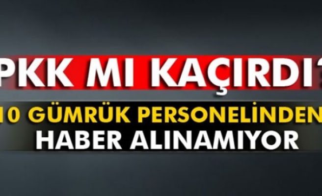 10 gümrük personelini PKK mı kaçırdı?