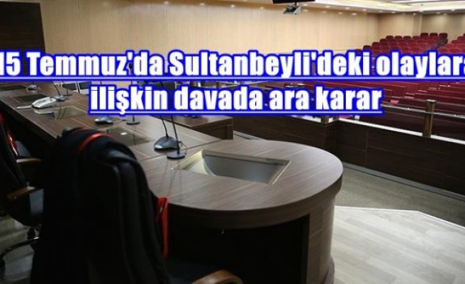 15 Temmuz'da Sultanbeyli'deki olaylara ilişkin davada ara karar