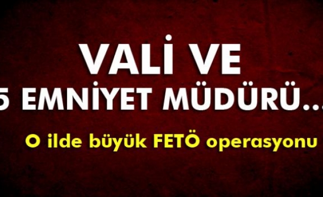 1 vali ve 5 emniyet müdürü FETÖ operasyonunda gözaltına alındı
