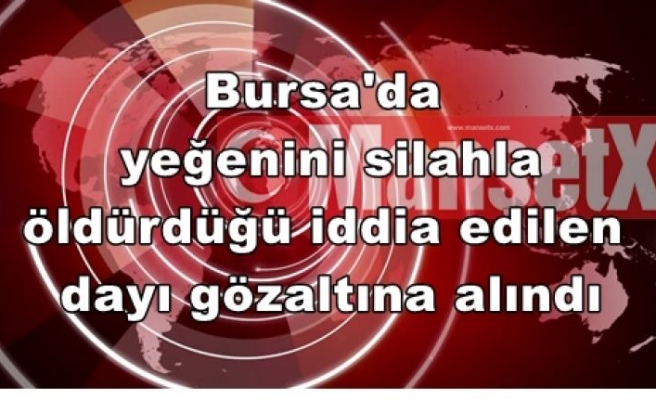 Bursa'da yeğenini silahla öldürdüğü iddia edilen dayı gözaltına alındı