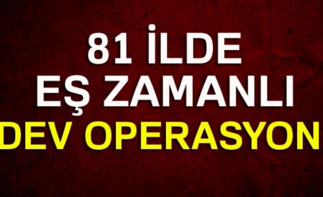 81 İLDE EŞ ZAMANLI OPERASYON!