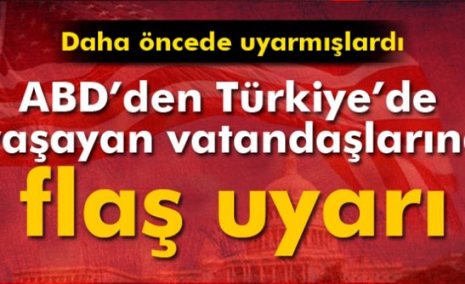 ABD'den Türkiye'de yaşayan vatandaşlarına flaş uyarı!