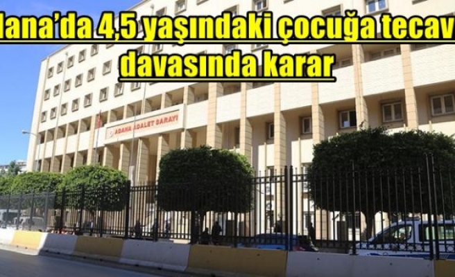 Adana’da 4,5 yaşındaki çocuğa tecavüz davasında karar