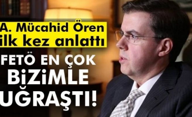 Ahmet Mücahid Ören: FETÖ en çok bizimle uğraştı!