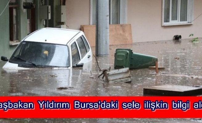 Başbakan Yıldırım Bursa'daki sele ilişkin bilgi aldı