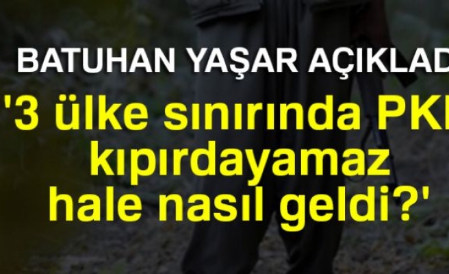 Batuhan Yaşar: '3 ülke sınırında PKK kıpırdayamaz hale nasıl geldi?'