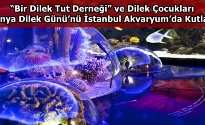 “Bir Dilek Tut Derneği” ve Dilek Çocukları Dünya Dilek Günü’nü İstanbul Akvaryum’da Kutladı