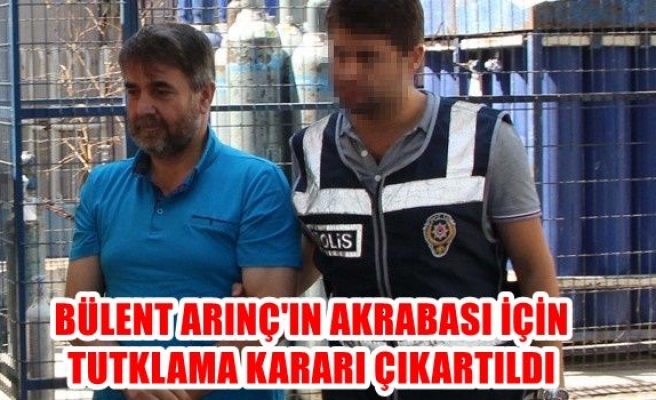 Bülent Arınç’ın akrabası için tutuklama kararı çıkartıldı