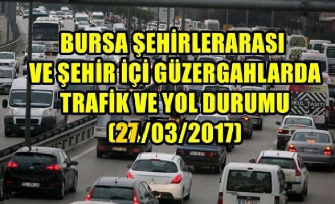 Bursa Şehirlerarası ve Şehir İçi Güzergahlarda Trafik ve Yol Durumu (27/03/2017)