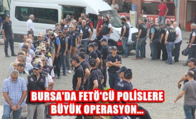 Bursa'da FETÖ'cü polislere büyük operasyon...