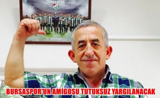 Bursaspor’un amigosu tutuksuz yargılanacak