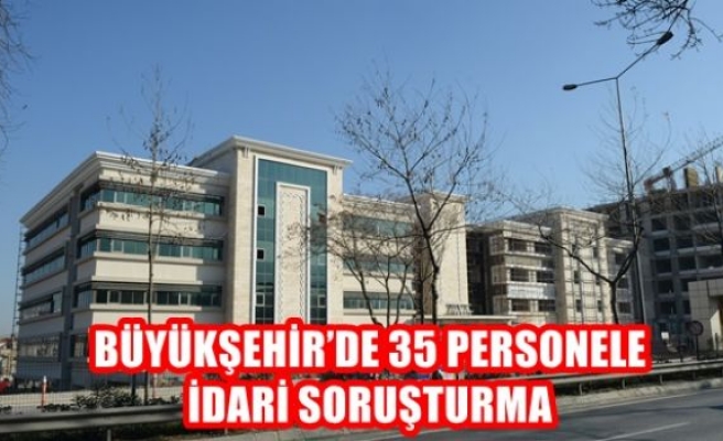 Büyükşehir'de 35 Personele İdari Soruşturma
