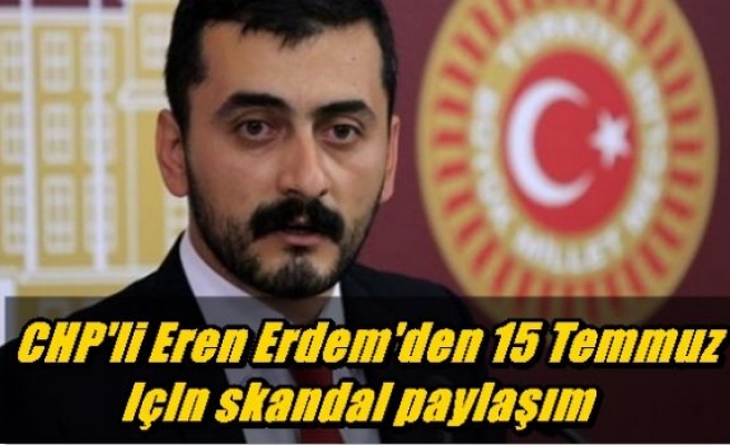 CHP'li Eren Erdem'den 15 Temmuz için skandal paylaşım