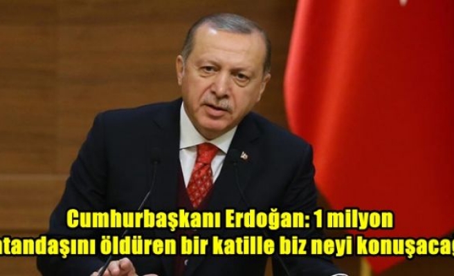 Cumhurbaşkanı Erdoğan: 1 milyon vatandaşını öldüren bir katille biz neyi konuşacağız