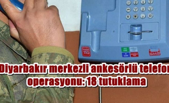 Diyarbakır merkezli ankesörlü telefon operasyonu: 18 tutuklama