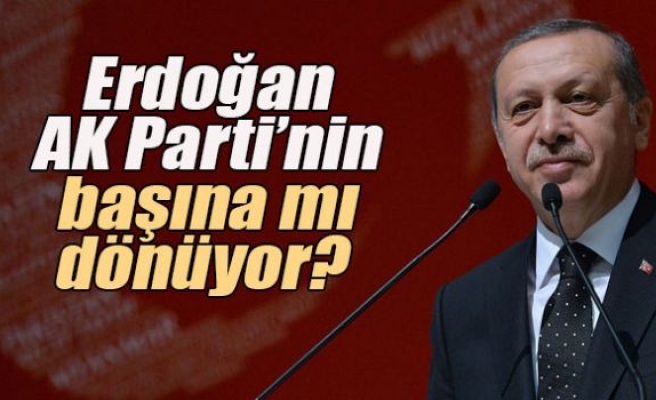 Erdoğan AK Parti’nin başına mı dönüyor?