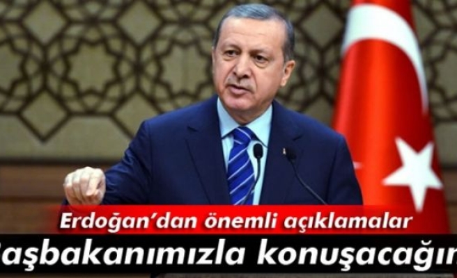 Erdoğan: 'Başbakanımızla konuşacağım'