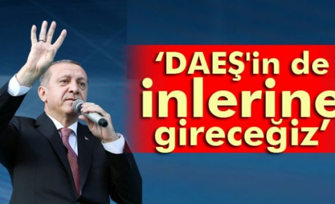 Erdoğan: DAEŞ'in de inlerine gireceğiz, oradan çıkartacağız