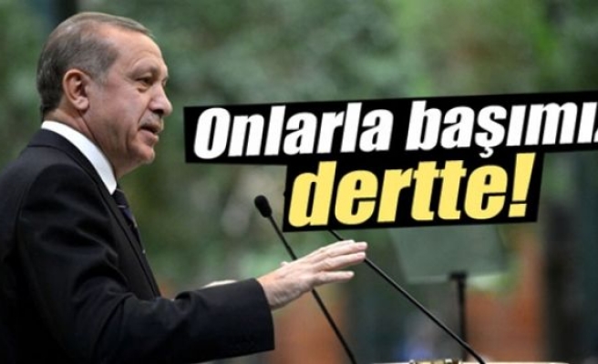 Erdoğan: 'Onlarla başımız dertte'