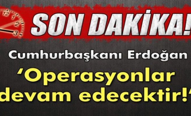 Erdoğan: 'Operasyonlar devam edecektir'
