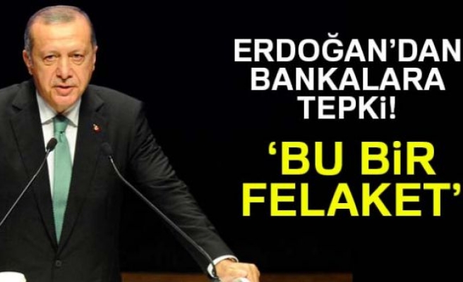 ERDOĞAN'DAN BANKALARA TEPKİ:BU BİR FELAKETTİR!