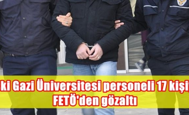 Eski Gazi Üniversitesi personeli 17 kişiye FETÖ'den gözaltı