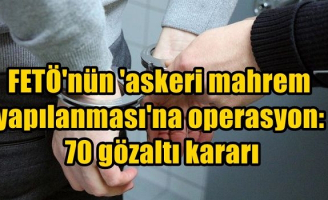 FETÖ'nün 'askeri mahrem yapılanması'na operasyon: 70 gözaltı kararı