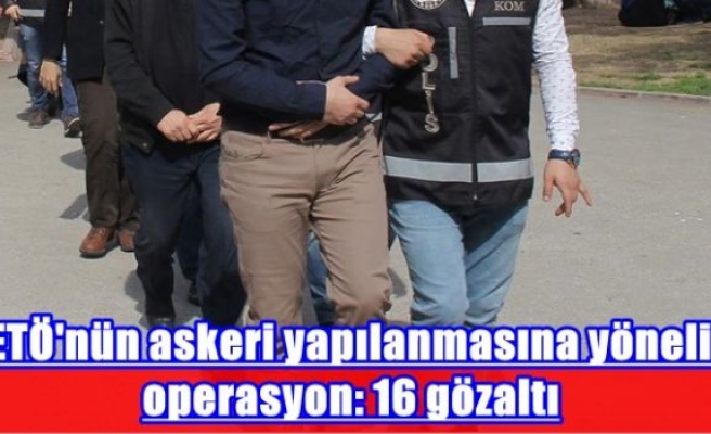 FETÖ'nün askeri yapılanmasına yönelik operasyon: 16 gözaltı