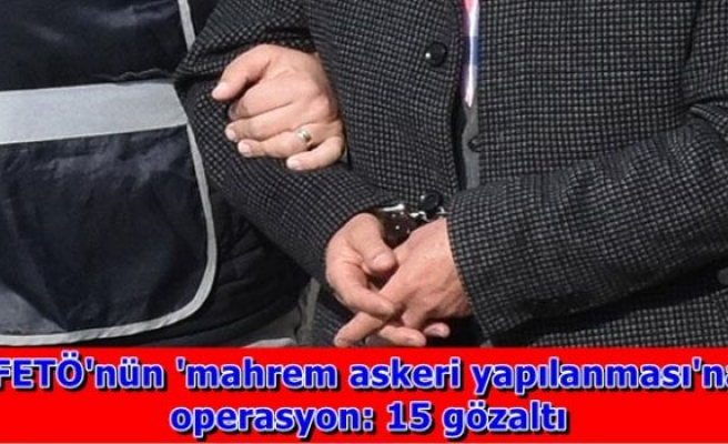 FETÖ'nün 'mahrem askeri yapılanması'na operasyon: 15 gözaltı