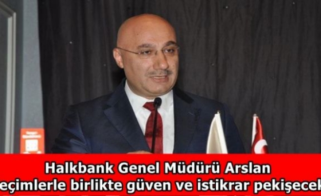 Halkbank Genel Müdürü Arslan: Seçimlerle birlikte güven ve istikrar pekişecek