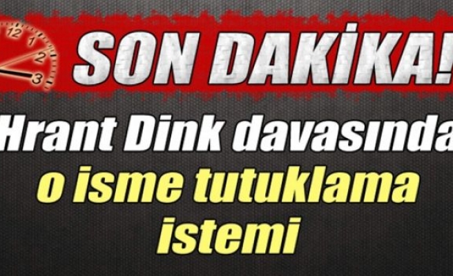 Hrant Dink Davasında O İsme Tutuklama İstemi