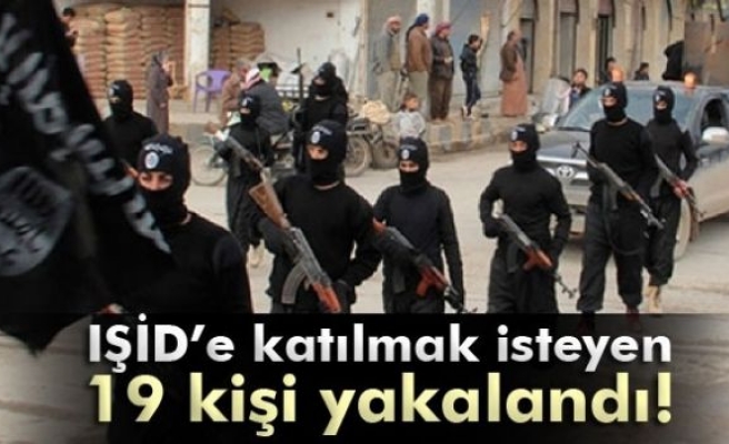 IŞİD’e katılmak isteyen 19 kişi yakalandı