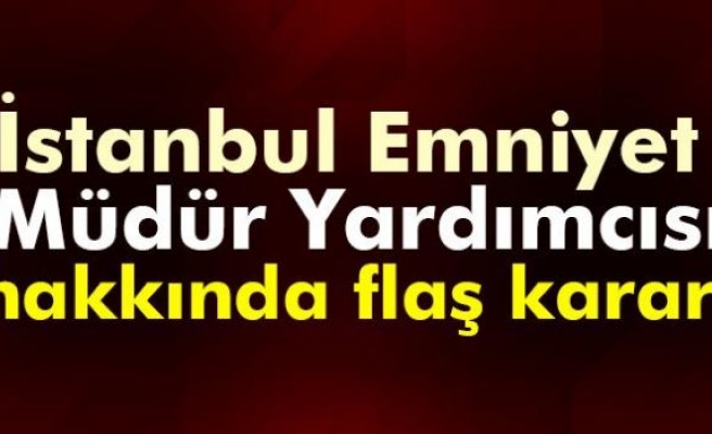  İstanbul Emniyet Müdür Yardımcısı serbest bırakıldı