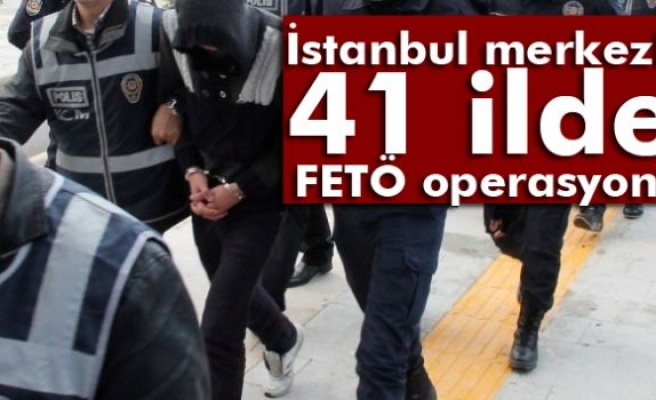 İstanbul merkezli 41 ilde FETÖ operasyonu