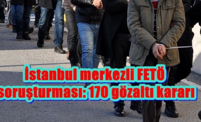 İstanbul merkezli FETÖ soruşturması: 170 gözaltı kararı