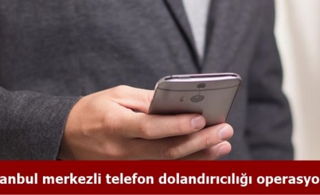 İstanbul merkezli telefon dolandırıcılığı operasyonu