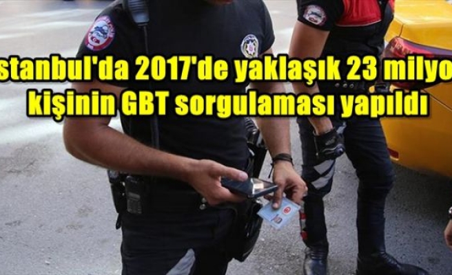 İstanbul'da 2017'de yaklaşık 23 milyon kişinin GBT sorgulaması yapıldı