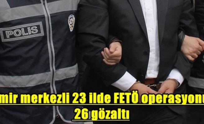 İzmir merkezli 23 ilde FETÖ operasyonu: 26 gözaltı