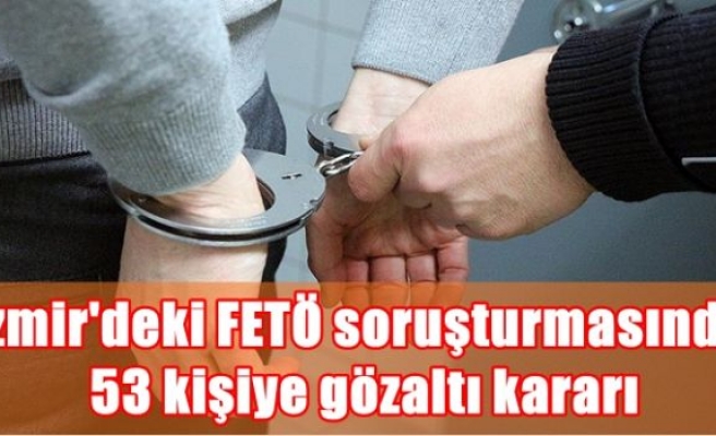 İzmir'deki FETÖ soruşturmasında 53 kişiye gözaltı kararı
