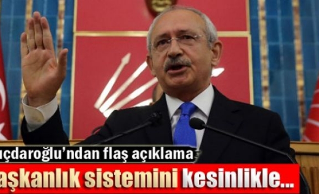 Kılıçdaroğlu: 'Başkanlık sistemini kesinlikle...'