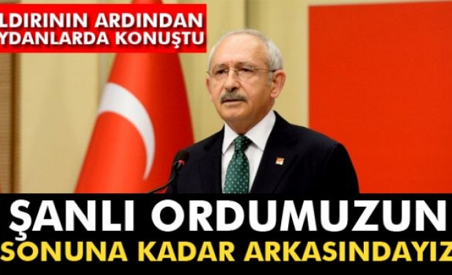 Kılıçdaroğlu: Şanlı ordumuzun sonuna kadar arkasındayız
