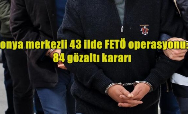 Konya merkezli 43 ilde FETÖ operasyonu: 84 gözaltı kararı