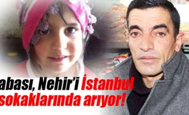 Nehir'in babası kızını İstanbul sokaklarında arıyor!