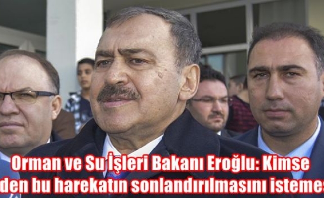 Orman ve Su İşleri Bakanı Eroğlu: Kimse bizden bu harekatın sonlandırılmasını istemesin