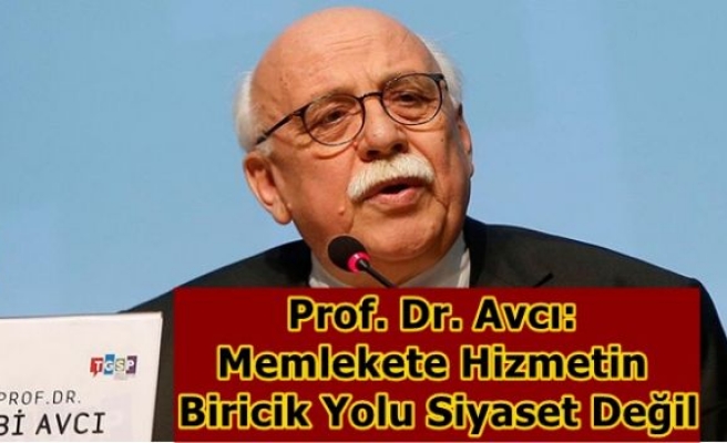 Prof. Dr. Avcı:  Memlekete Hizmetin  Biricik Yolu Siyaset Değil