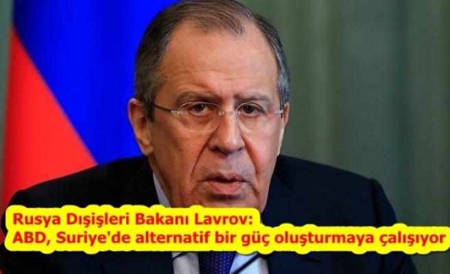 Rusya Dışişleri Bakanı Lavrov: ABD, Suriye'de alternatif bir güç oluşturmaya çalışıyor