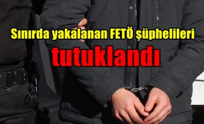 Sınırda yakalanan FETÖ şüphelileri tutuklandı