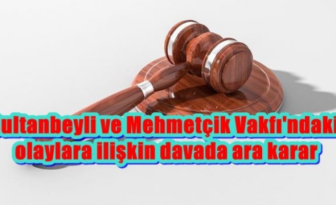 Sultanbeyli ve Mehmetçik Vakfı'ndaki olaylara ilişkin davada ara karar