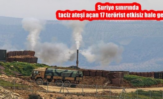 Suriye sınırında taciz ateşi açan 17 terörist etkisiz hale getirildi