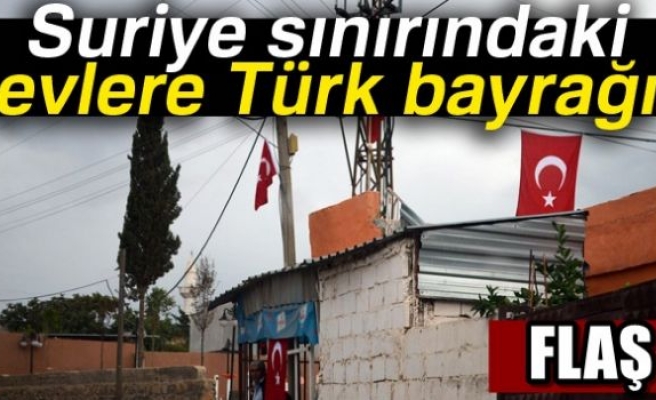 Suriye sınırındaki evlere Türk bayrağı!